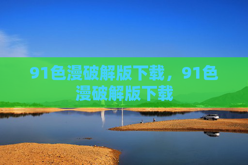 91色漫破解版下载，91色漫破解版下载