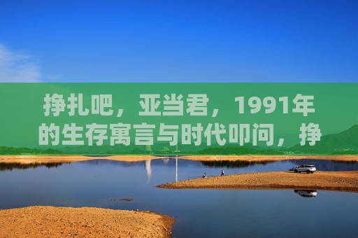 挣扎吧,亚当君,1991年的生存寓言与时代叩问,挣扎吧,亚当君,1991年的生存寓言与时代叩问