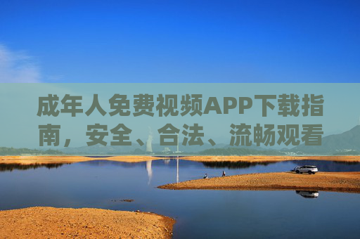 成年人免费视频APP下载指南，安全、合法、流畅观看全攻略，成年人免费视频APP下载指南，安全合法流畅观看全攻略