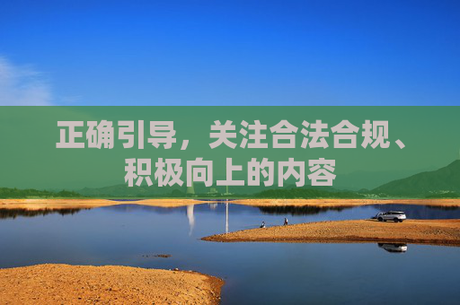 正确引导，关注合法合规、积极向上的内容