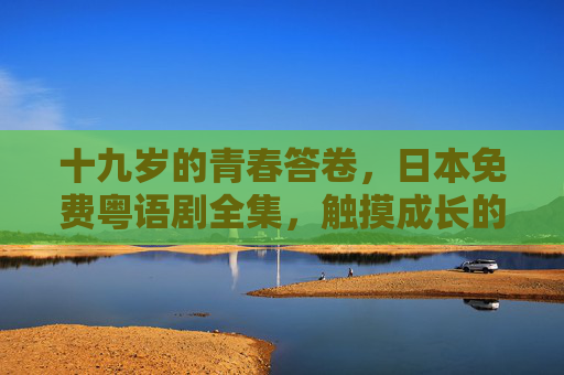 十九岁的青春答卷,日本免费粤语剧全集,触摸成长的温度,十九岁的青春答卷,触摸成长的温度