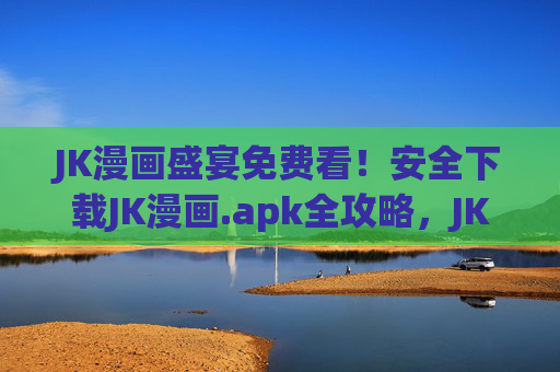 JK漫画盛宴免费看!安全下载JK漫画.apk全攻略,JK漫画盛宴免费看!安全下载.apk全攻略