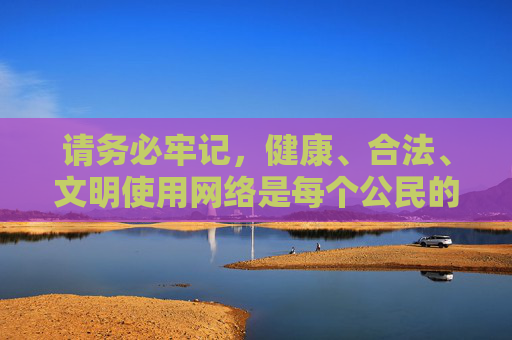 请务必牢记,健康、合法、文明使用网络是每个公民的责任和义务,让我们携手共建风清气正的网络家园,履行网络责任,共建风清气正家园