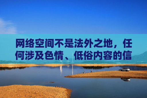 网络空间不是法外之地,任何涉及色情、低俗内容的信息都违反法律法规和社会公序良俗,会对社会风气特别是青少年身心健康造成严重危害。我们应当坚决抵制此类不良信息,共同营造清朗的网络环境,网络非法外之地,抵制不良信息共护清朗