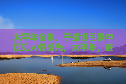 太平年全集,于盛世图景中照见人性微光,太平年,盛世照见人性微光