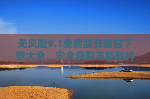 无风险9.1免费版安装包下载大全,安全获取正版软件资源的终极指南,安全无风险9.1免费版安装包下载终极指南