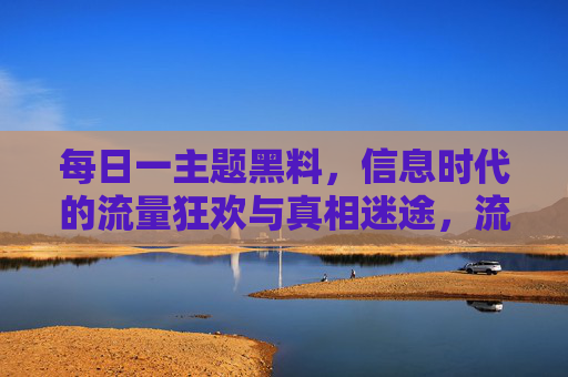每日一主题黑料,信息时代的流量狂欢与真相迷途,流量狂欢与真相迷途,信息时代的黑料困局