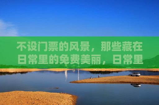 不设门票的风景,那些藏在日常里的免费美丽,日常里的免费风景