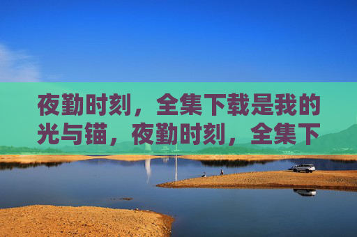 夜勤时刻,全集下载是我的光与锚,夜勤时刻,全集下载是我的光与锚