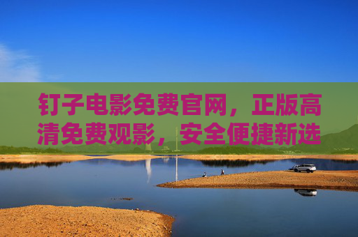 钉子电影免费官网,正版高清免费观影,安全便捷新选择,钉子电影官网,正版高清免费观影,安全便捷新选择
