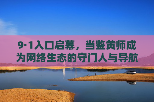 9·1入口启幕，当鉴黄师成为网络生态的守门人与导航员，9·1入口启幕，鉴黄师成网络生态守门人与导航员