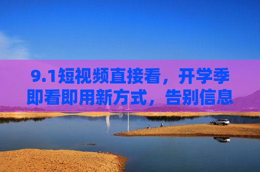 9.1短视频直接看,开学季即看即用新方式,告别信息筛选烦恼,开学季短视频即看即用,告别信息筛选烦恼