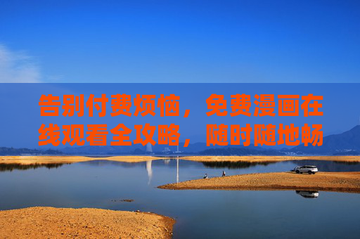 告别付费烦恼，免费漫画在线观看全攻略，随时随地畅享二次元世界，免费漫画观看全攻略，畅享二次元，告别付费烦恼