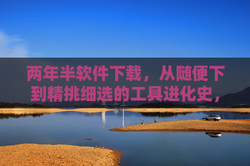 两年半软件下载，从随便下到精挑细选的工具进化史，两年半软件下载，从随便下到精挑细选的工具进化史