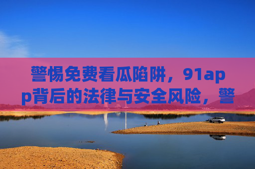 警惕免费看瓜陷阱，91app背后的法律与安全风险，警惕免费看瓜陷阱，91app背后的法律与安全风险
