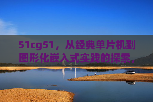 51cg51，从经典单片机到图形化嵌入式实践的探索，51cg51，从经典单片机到图形化嵌入式实践的探索