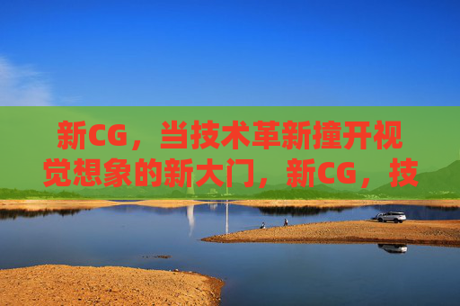 新CG，当技术革新撞开视觉想象的新大门，新CG，技术革新撞开视觉想象新大门