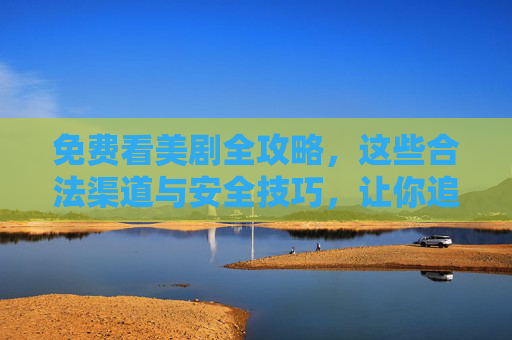 免费看美剧全攻略,这些合法渠道与安全技巧,让你追剧不花钱,合法免费看美剧全攻略,安全追剧不花钱技巧