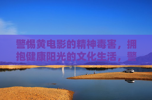 警惕黄电影的精神毒害,拥抱健康阳光的文化生活,警惕黄电影精神毒害,拥抱健康阳光生活