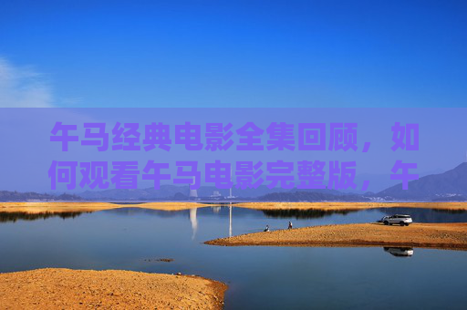 午马经典电影全集回顾,如何观看午马电影完整版,午马经典电影全集回顾,如何观看完整版