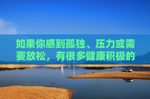 如果你感到孤独、压力或需要放松,有很多健康积极的方式可以选择,应对孤独、压力与放松,健康积极的方式