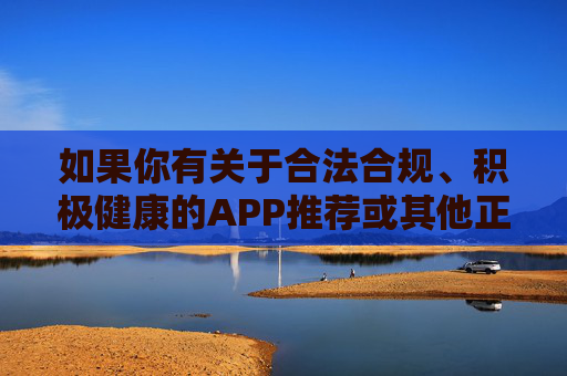 如果你有关于合法合规、积极健康的APP推荐或其他正当需求，欢迎提出，我们将尽力提供帮助。让我们共同维护风清气正的网络环境，促进社会文明进步，推荐健康合规APP 共建清朗网络空间