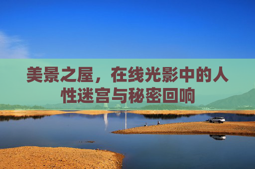 美景之屋,在线光影中的人性迷宫与秘密回响