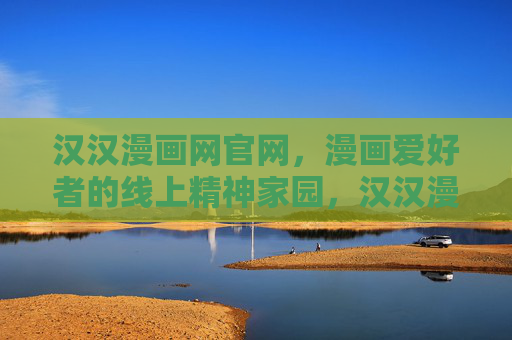 汉汉漫画网官网,漫画爱好者的线上精神家园,汉汉漫画网官网,漫画爱好者的线上精神家园