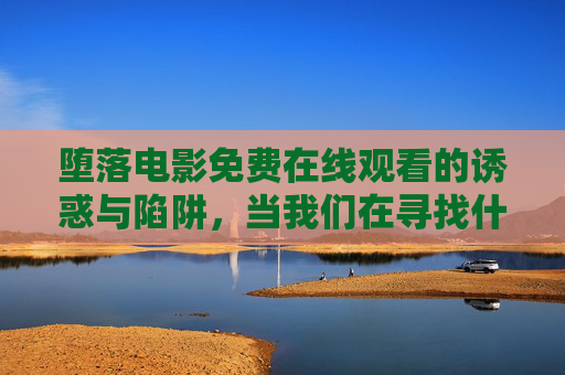 堕落电影免费在线观看的诱惑与陷阱,当我们在寻找什么?堕落电影免费观看,诱惑、陷阱与我们的寻找