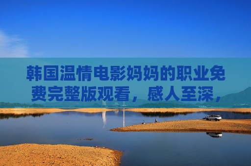 韩国温情电影妈妈的职业免费完整版观看，感人至深，母爱无价