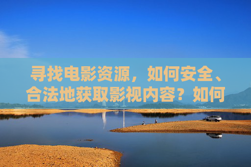 寻找电影资源，如何安全、合法地获取影视内容？如何安全合法获取电影资源