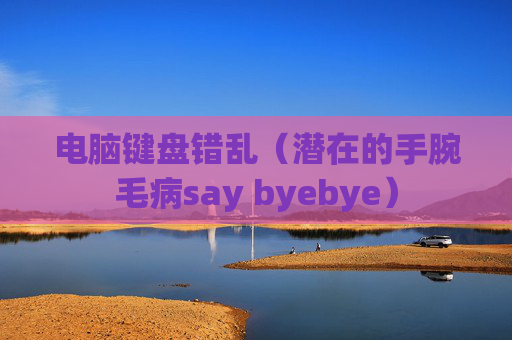 详细阅读:电脑键盘错乱(潜在的手腕毛病say byebye) 电脑键盘错乱(潜在的手腕毛病say byebye)