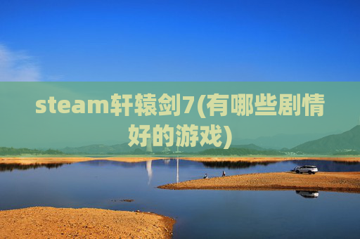steam轩辕剑7(有哪些剧情好的游戏)