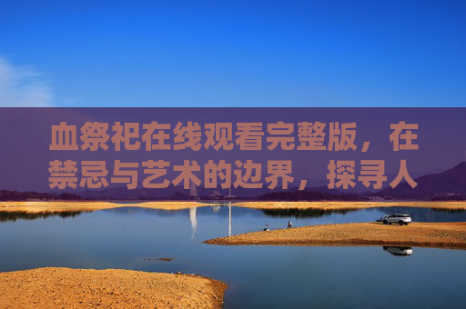 血祭祀在线观看完整版,在禁忌与艺术的边界,探寻人性的暗面与光,禁忌艺术的边界,血祭祀中的人性暗面与光