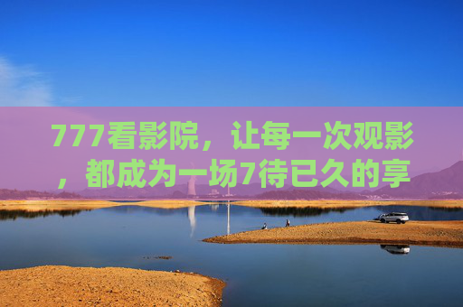 777看影院,让每一次观影,都成为一场7待已久的享受,777看影院,7待已久的观影享受