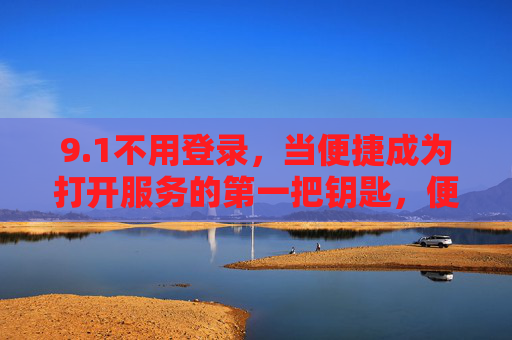 9.1不用登录,当便捷成为打开服务的第一把钥匙,便捷,无需登录的服务第一钥匙