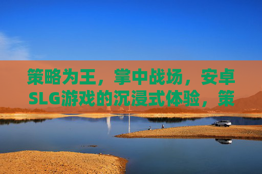 策略为王,掌中战场,安卓SLG游戏的沉浸式体验,策略为核,掌中战境,安卓SLG沉浸式体验