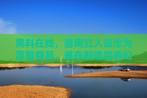 黑料在线,当网红人设沦为流量祭品,谁在制造完美幻灭?当网红人设沦为流量祭品,谁制造了完美幻灭?