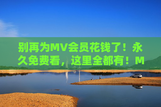 别再为MV会员花钱了!永久免费看,这里全都有!MV会员永久免费看!这里全都有!
