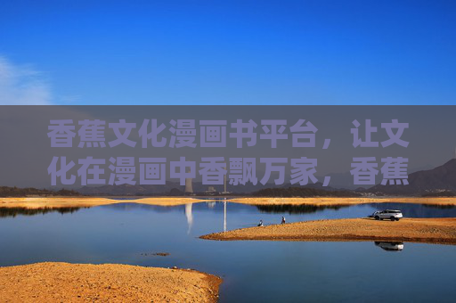 香蕉文化漫画书平台，让文化在漫画中香飘万家，香蕉文化漫画书平台，漫画香飘万家