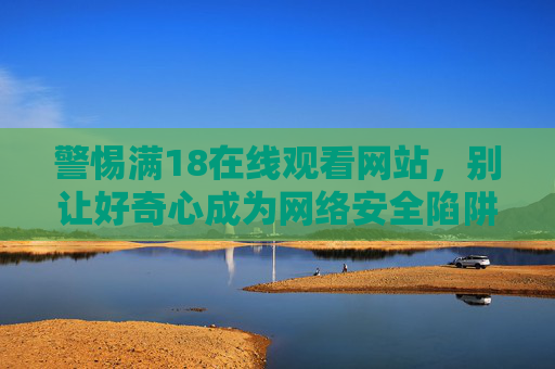 警惕满18在线观看网站，别让好奇心成为网络安全陷阱，警惕满18在线观看网站，别让好奇心成网络安全陷阱