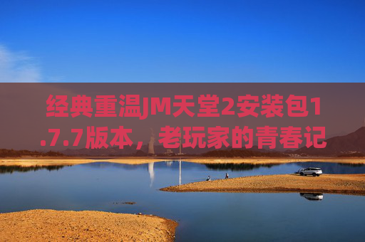 经典重温JM天堂2安装包1.7.7版本,老玩家的青春记忆与新手的入门指南,经典重温JM天堂2 1.7.7,老玩家青春记忆与新手入门指南