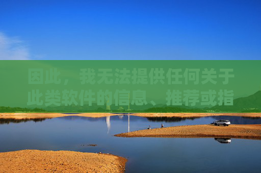 因此,我无法提供任何关于此类软件的信息、推荐或指导,关于软件信息,我无法提供推荐或指导