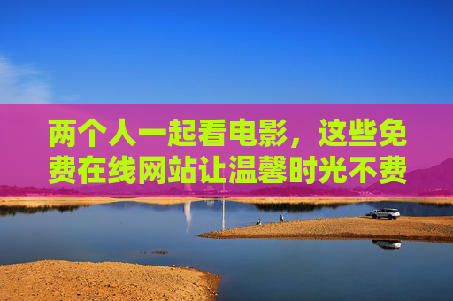 两个人一起看电影,这些免费在线网站让温馨时光不费钱,免费在线观影,两人温馨时光不费钱