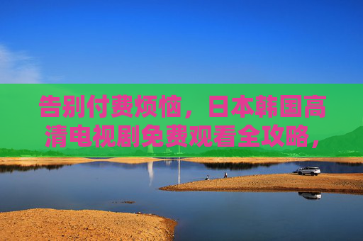 告别付费烦恼，日本韩国高清电视剧免费观看全攻略，日韩高清剧免费观看全攻略，告别付费烦恼