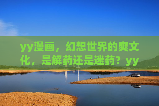 yy漫画，幻想世界的爽文化，是解药还是迷药？yy漫画的幻想爽文化，解药还是迷药？