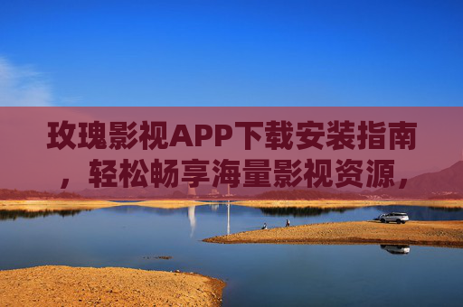玫瑰影视APP下载安装指南,轻松畅享海量影视资源,玫瑰影视APP下载安装指南,畅享海量影视资源