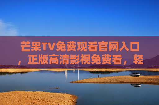 芒果TV免费观看官网入口,正版高清影视免费看,轻松追综无压力,芒果TV免费观看,正版高清追综无压力