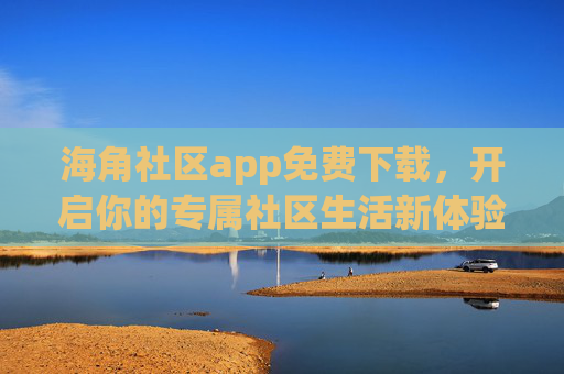 海角社区app免费下载,开启你的专属社区生活新体验,海角社区app免费下载,开启专属社区生活新体验