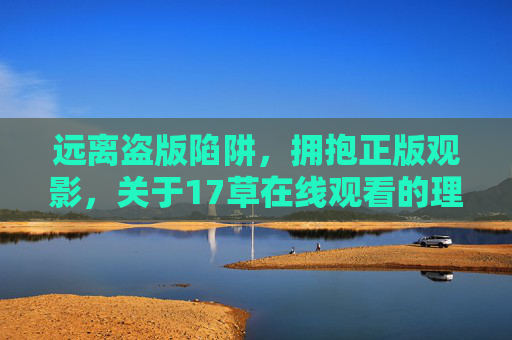 远离盗版陷阱,拥抱正版观影,关于17草在线观看的理性提醒,远离盗版陷阱,拥抱正版,17草在线观看理性提醒